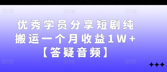 优秀学员分享短剧纯搬运一个月收益1W+【答疑音频】-归鹤副业商城