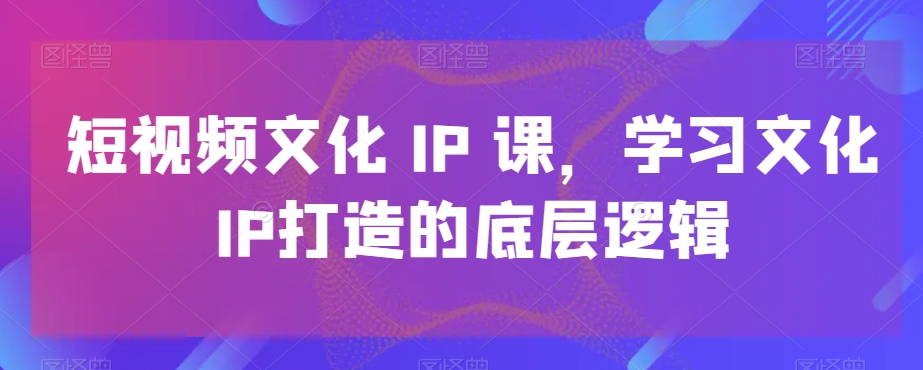 短视频文化IP课，学习文化IP打造的底层逻辑-归鹤副业商城