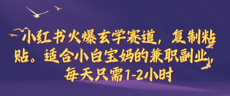 小红书火爆玄学赛道，复制粘贴，适合小白宝妈的兼职副业，每天只需1-2小时【揭秘】-归鹤副业商城