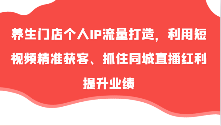 养生门店个人IP流量打造，利用短视频精准获客、抓住同城直播红利提升业绩(57节)-归鹤副业商城