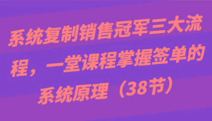 系统复制销售冠军三大流程，一堂课程掌握签单的系统原理(38节)-归鹤副业商城