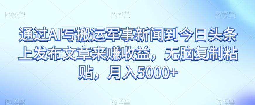 通过AI写搬运军事新闻到今日头条上发布文章来赚收益，无脑复制粘贴，月入5000+【揭秘】-归鹤副业商城