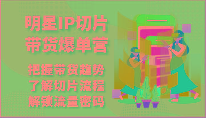 明星IP切片带货爆单营-把握带货趋势，了解切片流程，解锁流量密码(69节)-归鹤副业商城