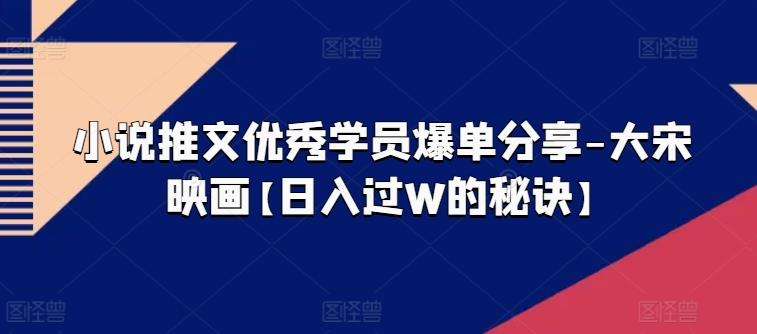 小说推文优秀学员爆单分享-大宋映画【日入过W的秘诀】-归鹤副业商城