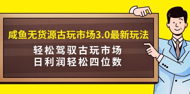 (9337期)咸鱼无货源古玩市场3.0最新玩法，轻松驾驭古玩市场，日利润轻松四位数！…-归鹤副业商城