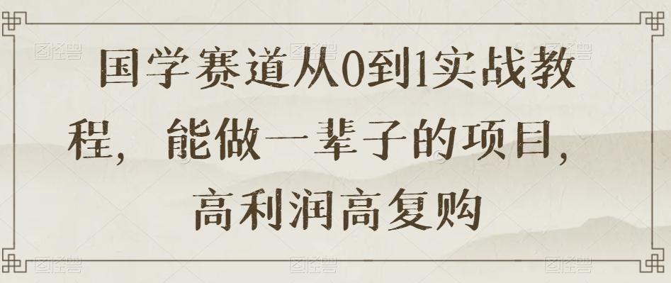 国学赛道从0到1实战教程，能做一辈子的项目，高利润高复购-归鹤副业商城