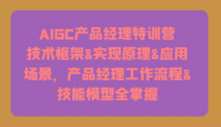 AIGC产品经理特训营-技术框架、实现原理、应用场景、工作流程、技能模型全掌握！-归鹤副业商城