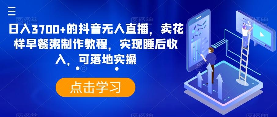 日入3700+的抖音无人直播，卖花样早餐粥制作教程，实现睡后收入，可落地实操【揭秘】-归鹤副业商城