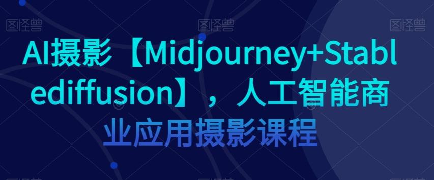 AI摄影【Midjourney+Stablediffusion】，人工智能商业应用摄影课程-归鹤副业商城