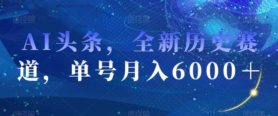 AI头条，全新历史赛道，单号月入6000＋【揭秘】-归鹤副业商城