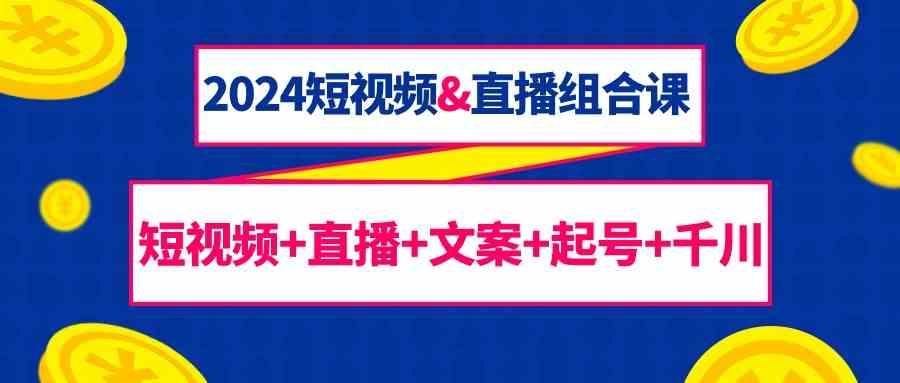 2024短视频&直播组合课：短视频+直播+文案+起号+千川(67节课)-归鹤副业商城