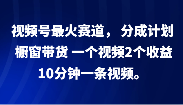 视频号最火赛道， 分成计划， 橱窗带货，一个视频2个收益，10分钟一条视频。-归鹤副业商城