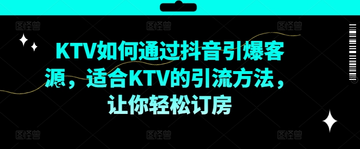 KTV抖音短视频营销，KTV如何通过抖音引爆客源，适合KTV的引流方法，让你轻松订房-归鹤副业商城