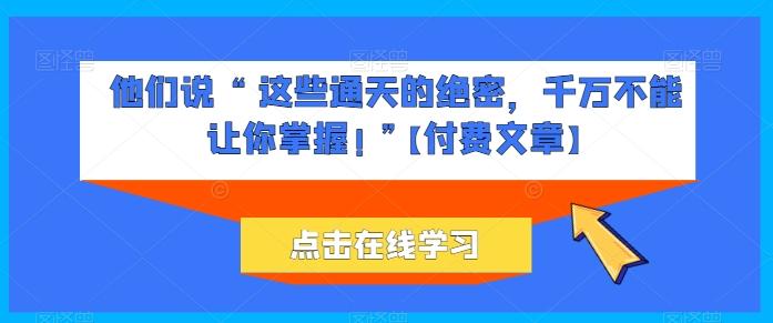 他们说 “ 这些通天的绝密，千万不能让你掌握! ”【付费文章】-归鹤副业商城