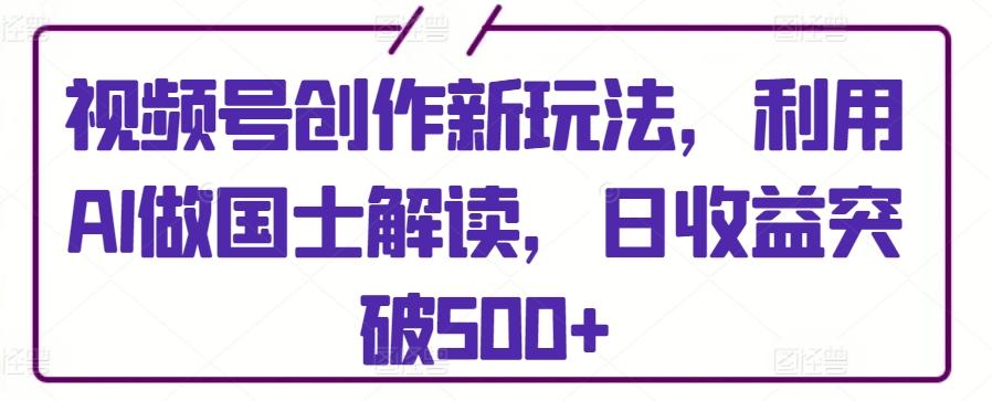 视频号创作新玩法，利用AI做国士解读，日收益突破500+【揭秘】-归鹤副业商城