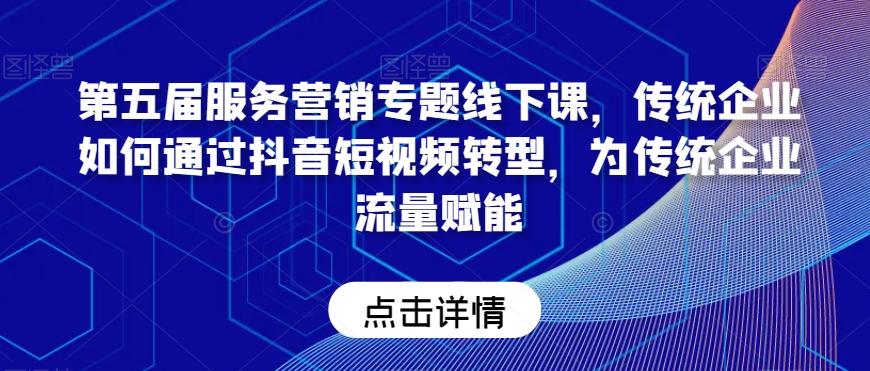 第五届服务营销专题线下课，传统企业如何通过抖音短视频转型，为传统企业流量赋能-归鹤副业商城