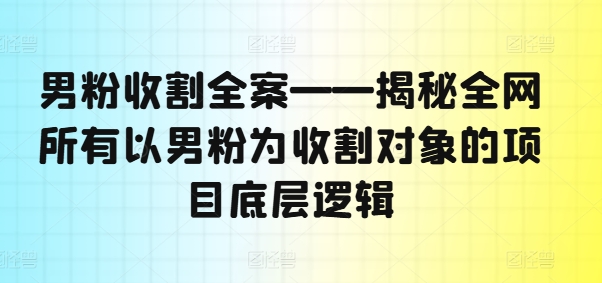 男粉收割全案——揭秘全网所有以男粉为收割对象的项目底层逻辑-归鹤副业商城