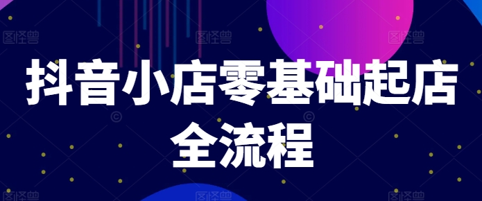 抖音小店零基础起店全流程，快速打造单品爆款技巧、商品卡引流模式与推流算法等-归鹤副业商城