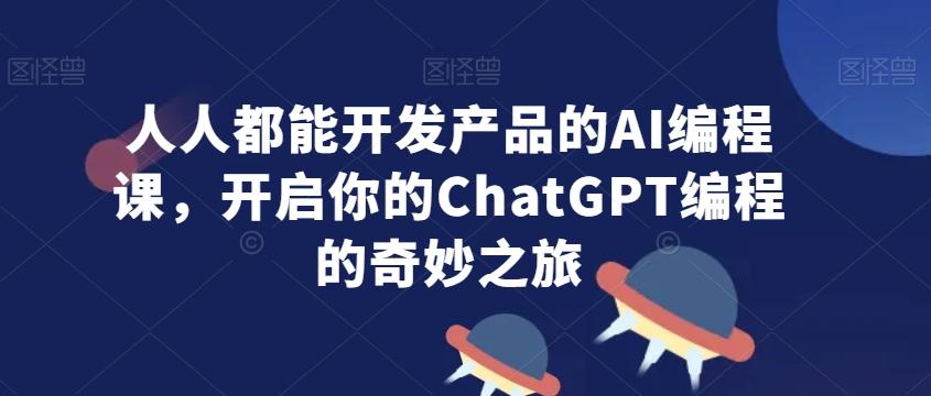 人人都能开发产品的AI编程课，开启你的ChatGPT编程的奇妙之旅-归鹤副业商城