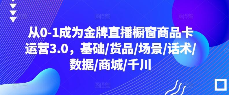 从0-1成为金牌直播橱窗商品卡运营3.0，基础/货品/场景/话术/数据/商城/千川-归鹤副业商城