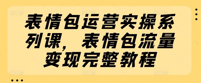 表情包运营实操系列课，表情包流量变现完整教程-归鹤副业商城