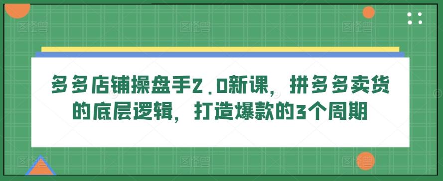 多多店铺操盘手2.0新课，拼多多卖货的底层逻辑，打造爆款的3个周期-归鹤副业商城