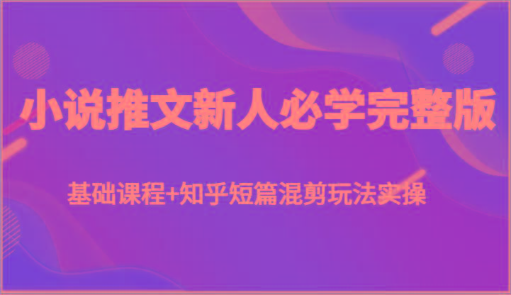 小说推文新人必学完整版，基础课程+知乎短篇混剪玩法实操-归鹤副业商城