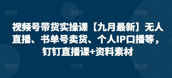 视频号带货实操课【九月最新】无人直播、书单号卖货、个人IP口播等，钉钉直播课+资料素材-归鹤副业商城