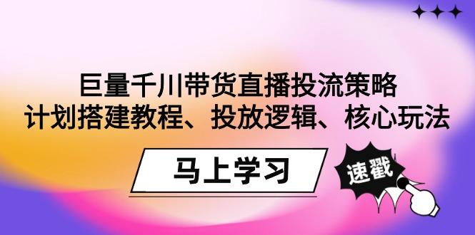 巨量千川带货直播投流策略：计划搭建教程、投放逻辑、核心玩法！-归鹤副业商城