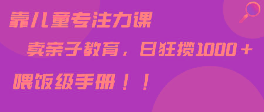 靠儿童专注力课程售卖亲子育儿课程，日暴力狂揽1000+，喂饭手册分享-归鹤副业商城