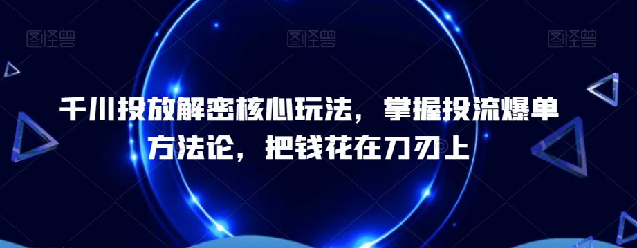 千川投放解密核心玩法，​掌握投流爆单方法论，把钱花在刀刃上-归鹤副业商城