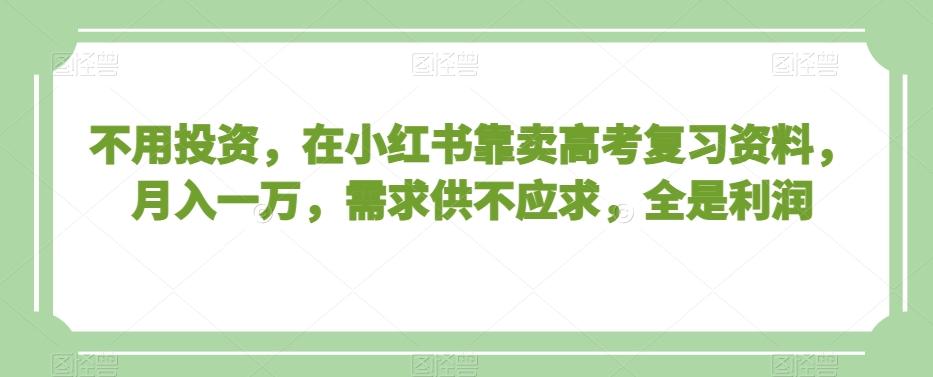 不用投资，在小红书靠卖高考复习资料，月入一万，需求供不应求，全是利润【揭秘】-归鹤副业商城