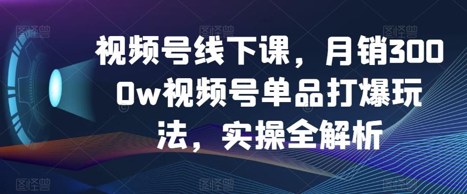 视频号线下课，月销3000w视频号单品打爆玩法，实操全解析-归鹤副业商城