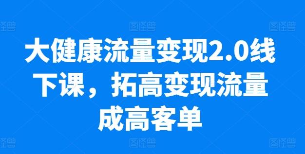 大健康流量变现2.0线下课，​拓高变现流量成高客单，业绩10倍增长，低粉高变现，只讲落地实操-归鹤副业商城