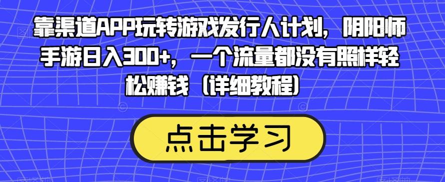 靠渠道APP玩转游戏发行人计划，阴阳师手游日入300+，一个流量都没有照样轻松赚钱（详细教程）-归鹤副业商城