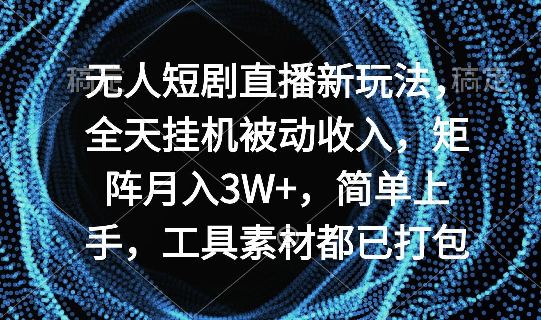 无人短剧直播新玩法，全天挂机被动收入，矩阵月入3W+，简单上手，工具素…-归鹤副业商城