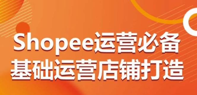 Shopee运营必备基础运营店铺打造，多层次的教你从0-1运营店铺-归鹤副业商城