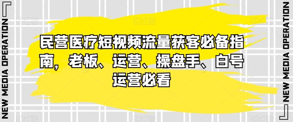 民营医疗短视频流量获客必备指南，老板、运营、操盘手、白号运营必看-归鹤副业商城