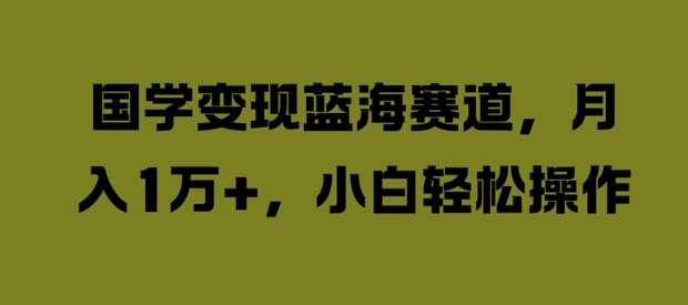 国学变现蓝海赛道，月入1W+，小白轻松操作【揭秘】-归鹤副业商城