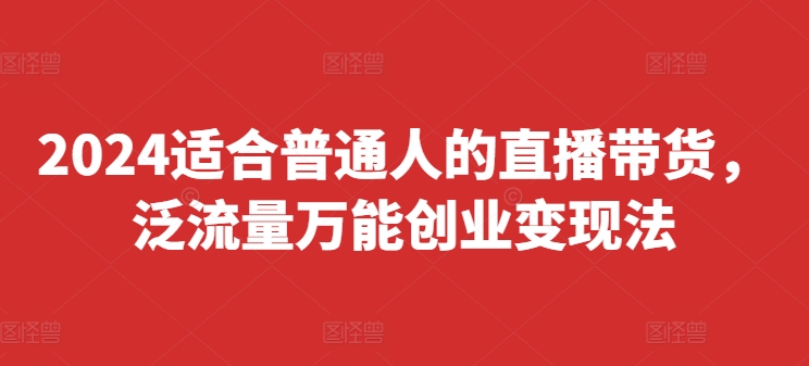 2024适合普通人的直播带货，泛流量万能创业变现法，上手快、落地快、起号快、变现快(更新8月)-归鹤副业商城