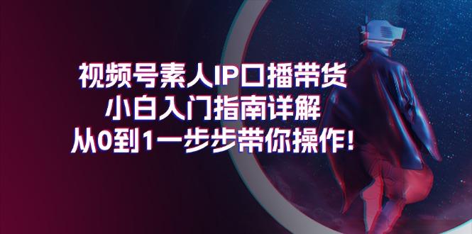 视频号素人IP口播带货小白入门指南详解，从0到1一步步带你操作!-归鹤副业商城