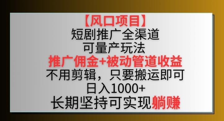 【风口项目】短剧推广全渠道最新双重收益玩法，推广佣金管道收益，不用剪辑，只要搬运即可【揭秘】-归鹤副业商城