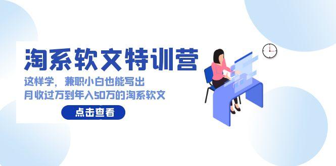 (9588期)淘系软文特训营：这样学，兼职小白也能写出月收过万到年入50万的淘系软文-归鹤副业商城