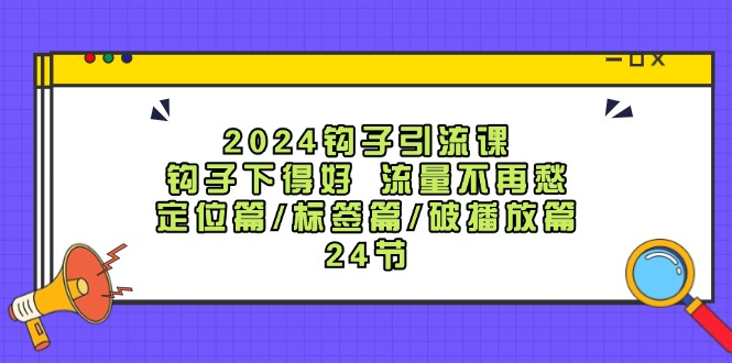 2024钩子引流课：钩子下得好流量不再愁，定位篇/标签篇/破播放篇/24节-归鹤副业商城