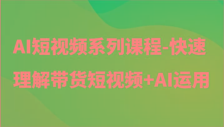 AI短视频系列课程-快速理解带货短视频+AI工具短视频运用-归鹤副业商城