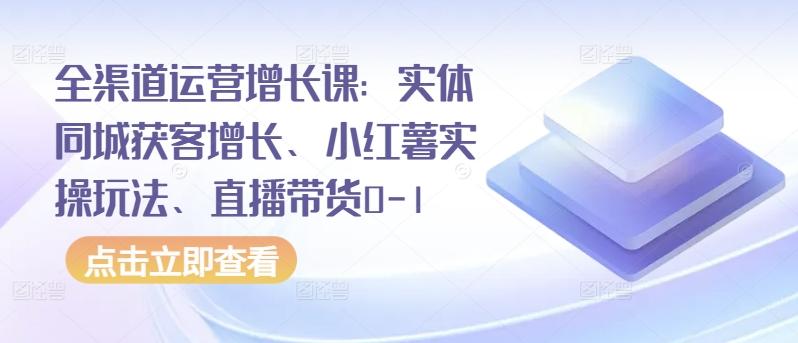 全渠道运营增长课：实体同城获客增长、小红薯实操玩法、直播带货0-1-归鹤副业商城