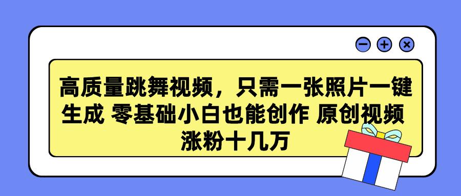 高质量跳舞视频，只需一张照片一键生成 零基础小白也能创作 原创视频 涨…-归鹤副业商城