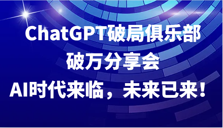 ChatGPT破局俱乐部破万分享会，AI时代来临，未来已来！-归鹤副业商城