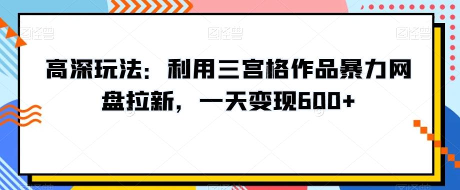 高深玩法：利用三宫格作品暴力网盘拉新，一天变现600+【揭秘】-归鹤副业商城