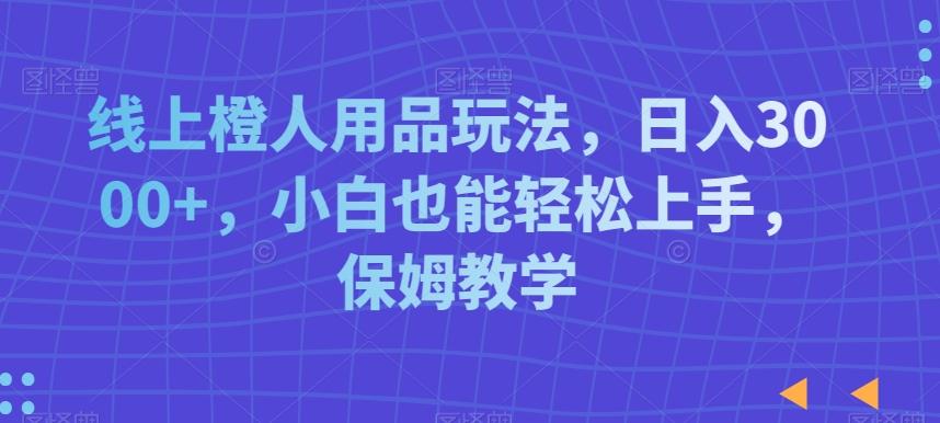 线上橙人用品玩法，日入3000+，小白也能轻松上手，保姆教学【揭秘】-归鹤副业商城